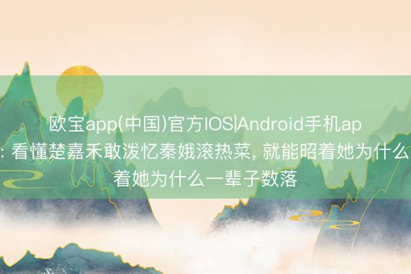 欧宝app(中国)官方IOS|Android手机app下载 主角: 看懂楚嘉禾敢泼忆秦娥滚热菜， 就能昭着她为什么一辈子数落