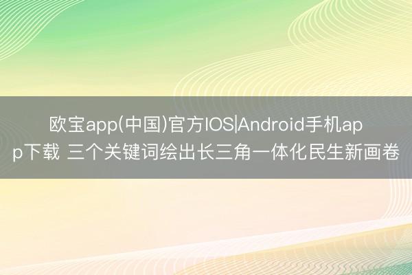 欧宝app(中国)官方IOS|Android手机app下载 三个关键词绘出长三角一体化民生新画卷