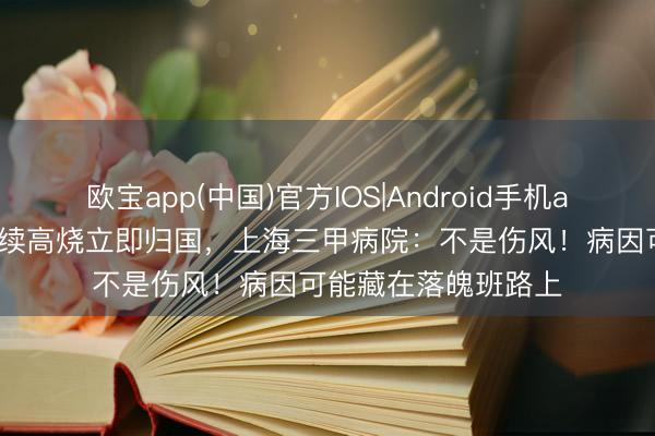 欧宝app(中国)官方IOS|Android手机app下载 须眉外洋执续高烧立即归国，上海三甲病院：不是伤风！病因可能藏在落魄班路上