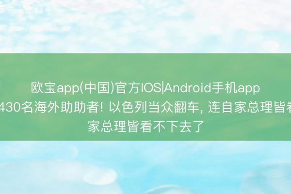 欧宝app(中国)官方IOS|Android手机app下载 污辱430名海外助助者! 以色列当众翻车， 连自家总理皆看不下去了