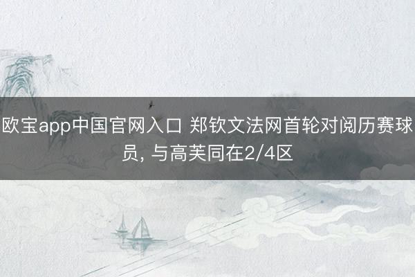 欧宝app中国官网入口 郑钦文法网首轮对阅历赛球员， 与高芙同在2/4区