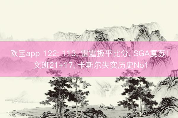 欧宝app 122: 113， 雷霆扳平比分， SGA复苏! 文班21+17， 卡斯尔失实历史No1