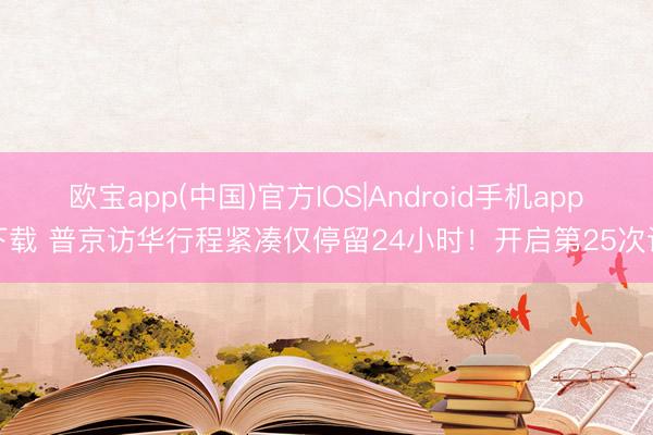 欧宝app(中国)官方IOS|Android手机app下载 普京访华行程紧凑仅停留24小时！开启第25次访