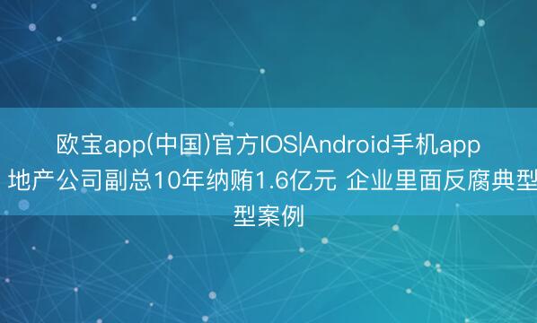 欧宝app(中国)官方IOS|Android手机app下载 地产公司副总10年纳贿1.6亿元 企业里面反腐典型案例