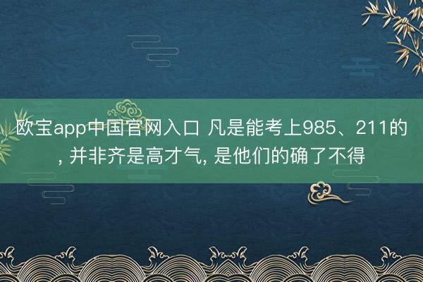 欧宝app中国官网入口 凡是能考上985、211的， 并非齐是高才气， 是他们的确了不得