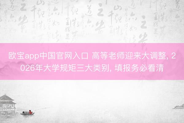 欧宝app中国官网入口 高等老师迎来大调整， 2026年大学规矩三大类别， 填报务必看清
