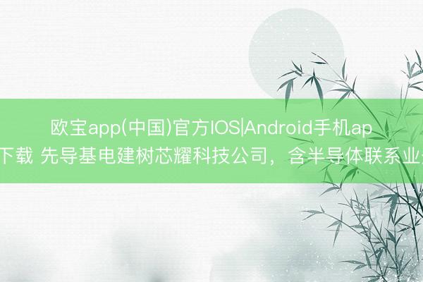 欧宝app(中国)官方IOS|Android手机app下载 先导基电建树芯耀科技公司，含半导体联系业务