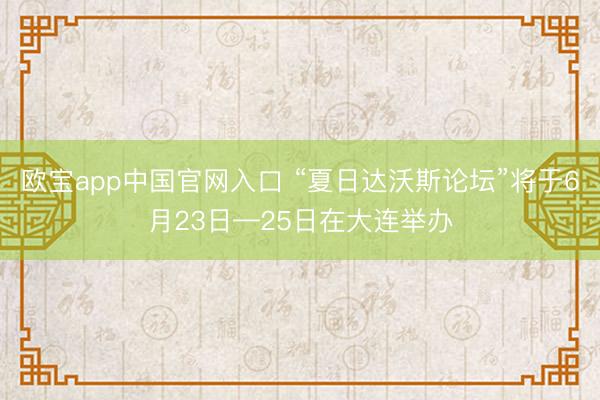 欧宝app中国官网入口 “夏日达沃斯论坛”将于6月23日—25日在大连举办