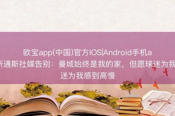 欧宝app(中国)官方IOS|Android手机app下载 斯通斯社媒告别：曼城始终是我的家，但愿球迷为我感到高慢