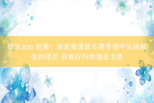 欧宝app 哈曼：迪奥曼德是本赛季德甲弘扬最佳的球员 很看好利物浦签戈登