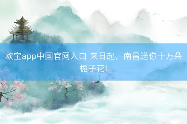 欧宝app中国官网入口 来日起，南昌送你十万朵栀子花！