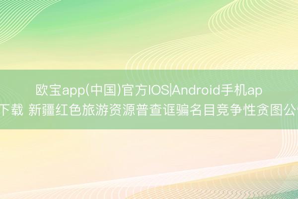 欧宝app(中国)官方IOS|Android手机app下载 新疆红色旅游资源普查诓骗名目竞争性贪图公告