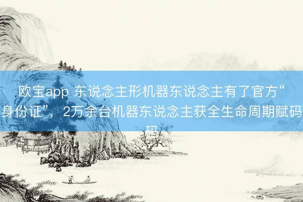 欧宝app 东说念主形机器东说念主有了官方“身份证”，2万余台机
