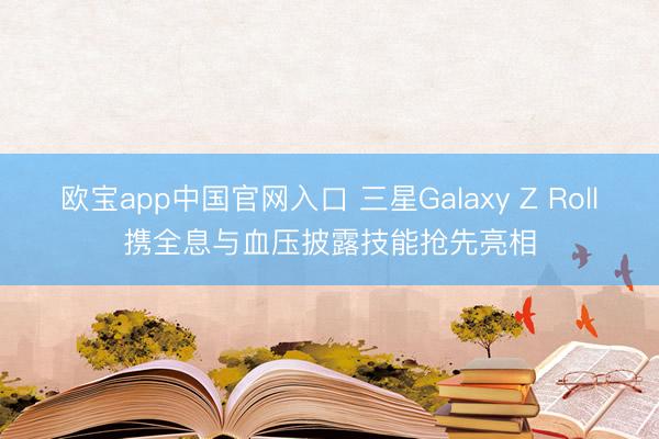 欧宝app中国官网入口 三星Galaxy Z Roll携全息