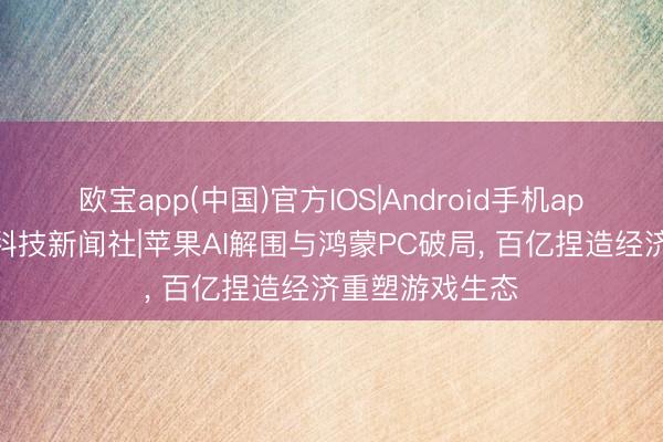 欧宝app(中国)官方IOS|Android手机app下载 星云阁科技新闻社|苹果AI解围与鸿蒙PC破局, 百亿捏造经济重塑游戏生态