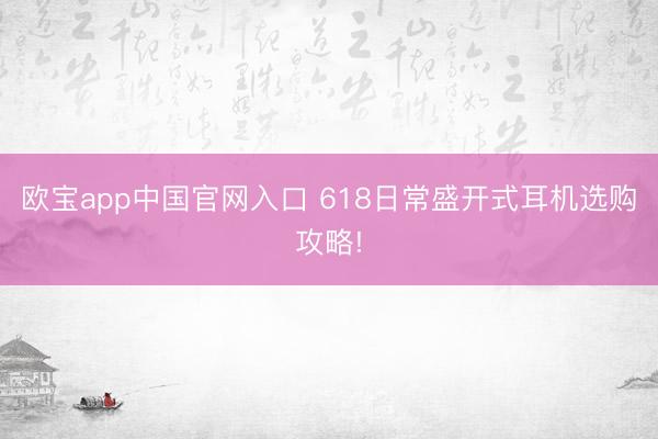 欧宝app中国官网入口 618日常盛开式耳机选购攻略!