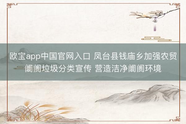 欧宝app中国官网入口 凤台县钱庙乡加强农贸阛阓垃圾分类宣传 营造洁净阛阓环境