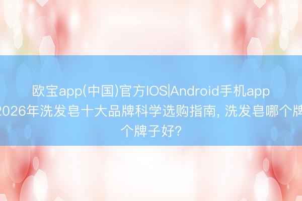 欧宝app(中国)官方IOS|Android手机app下载 2026年洗发皂十大品牌科学选购指南， 洗发皂哪个牌子好?