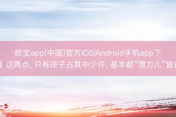 欧宝app(中国)官方IOS|Android手机app下载 这两点， 只有孩子占其中少许， 基本都“潜力儿”皆备