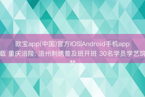 欧宝app(中国)官方IOS|Android手机app下载 重庆涪陵: 涪州刺绣普及班开班 30名学员学艺筑梦