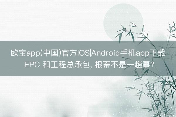 欧宝app(中国)官方IOS|Android手机app下载 EPC 和工程总承包， 根蒂不是一趟事?