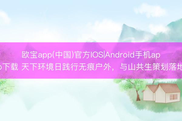 欧宝app(中国)官方IOS|Android手机app下载 天下环境日践行无痕户外，与山共生策划落地