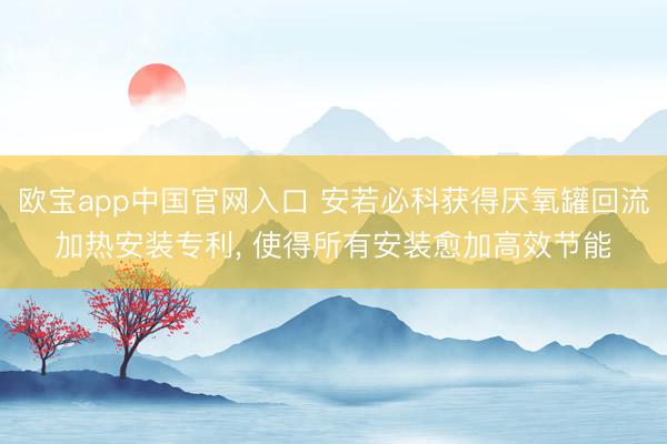欧宝app中国官网入口 安若必科获得厌氧罐回流加热安装专利， 使得所有安装愈加高效节能