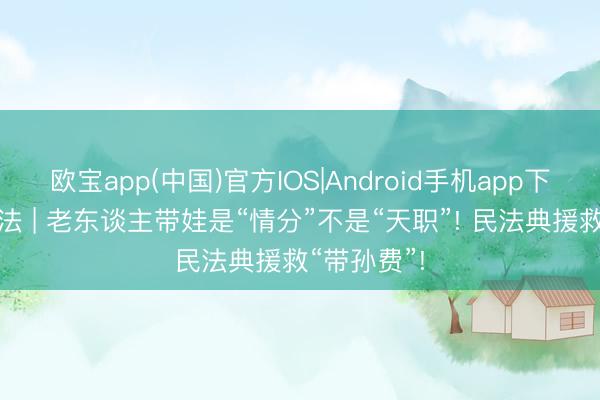 欧宝app(中国)官方IOS|Android手机app下载 奔腾说法 | 老东谈主带娃是“情分”不是“天职”! 民法典援救“带孙费”!