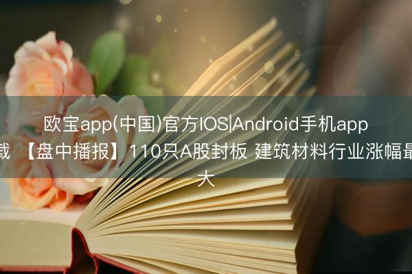 欧宝app(中国)官方IOS|Android手机app下载 【盘中播报】110只A股封板 建筑材料行业涨幅最大