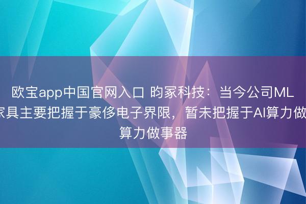 欧宝app中国官网入口 昀冢科技：当今公司MLCC家具主要把握于豪侈电子界限，暂未把握于AI算力做事器