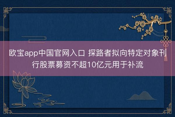 欧宝app中国官网入口 探路者拟向特定对象刊行股票募资不超10亿元用于补流