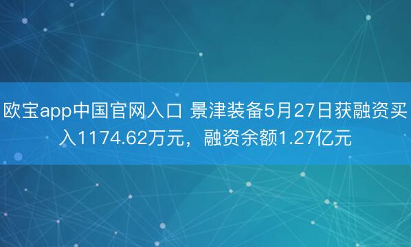 欧宝app中国官网入口 景津装备5月27日获融资买入1174.62万元，融资余额1.27亿元