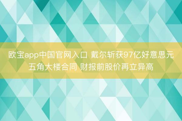 欧宝app中国官网入口 戴尔斩获97亿好意思元五角大楼合同 财报前股价再立异高