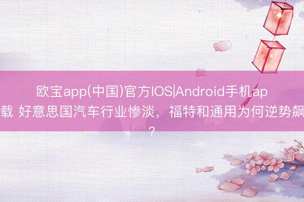 欧宝app(中国)官方IOS|Android手机app下载 好意思国汽车行业惨淡，福特和通用为何逆势飙升？