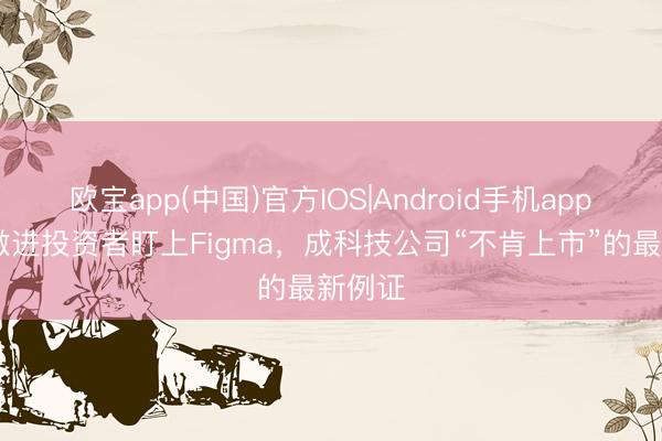 欧宝app(中国)官方IOS|Android手机app下载 激进投资者盯上Figma，成科技公司“不肯上市”的最新例证