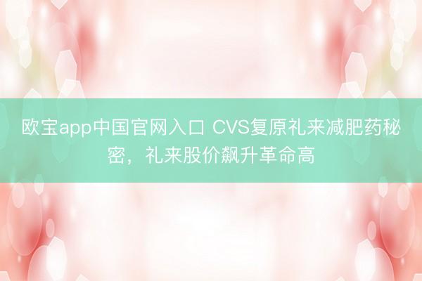 欧宝app中国官网入口 CVS复原礼来减肥药秘密，礼来股价飙升革命高