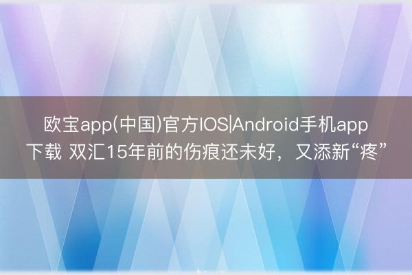 欧宝app(中国)官方IOS|Android手机app下载 双汇15年前的伤痕还未好，又添新“疼”