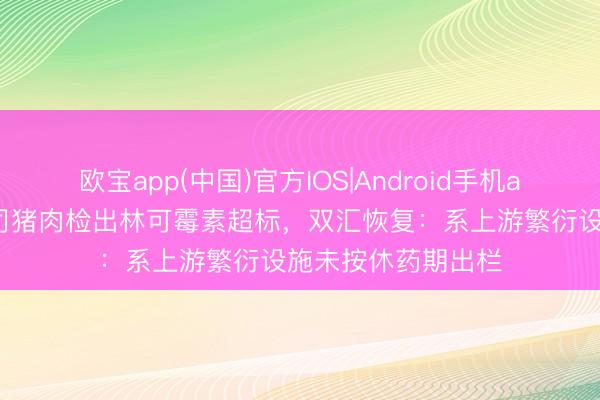 欧宝app(中国)官方IOS|Android手机app下载 双汇子公司猪肉检出林可霉素超标，双汇恢复：系上游繁衍设施未按休药期出栏