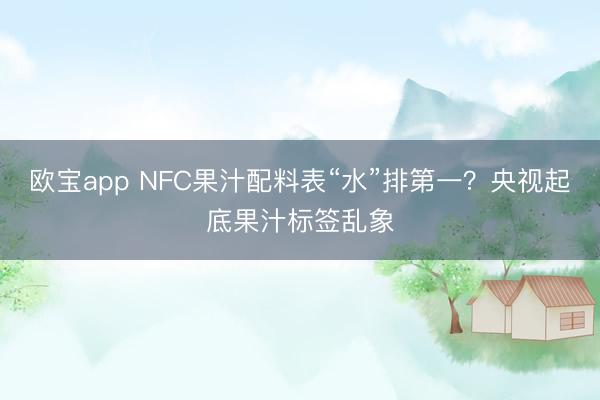 欧宝app NFC果汁配料表“水”排第一？央视起底果汁标签乱象