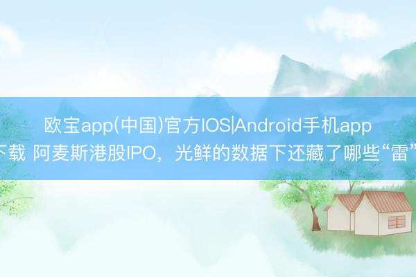 欧宝app(中国)官方IOS|Android手机app下载 阿麦斯港股IPO，光鲜的数据下还藏了哪些“雷”？