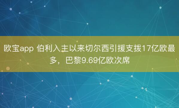 欧宝app 伯利入主以来切尔西引援支拨17亿欧最多，巴黎9.69亿欧次席