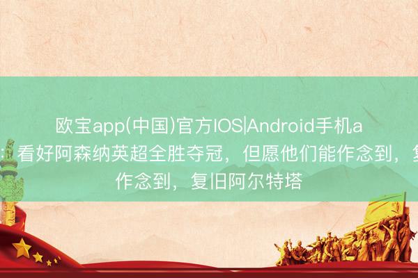 欧宝app(中国)官方IOS|Android手机app下载 鲁尼：看好阿森纳英超全胜夺冠，但愿他们能作念到，复旧阿尔特塔