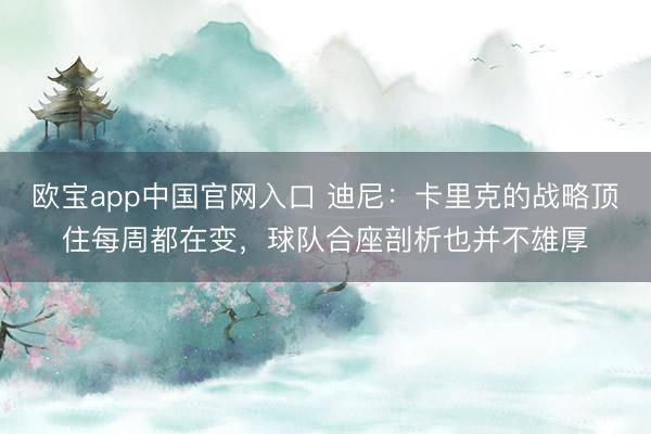 欧宝app中国官网入口 迪尼：卡里克的战略顶住每周都在变，球队合座剖析也并不雄厚