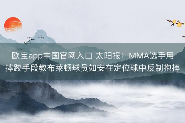 欧宝app中国官网入口 太阳报：MMA选手用摔跤手段教布莱顿球员如安在定位球中反制抱摔