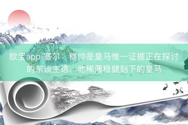 欧宝app 塞尔：穆帅是皇马惟一证据正在探讨的东谈主选，他稀薄稳健刻下的皇马