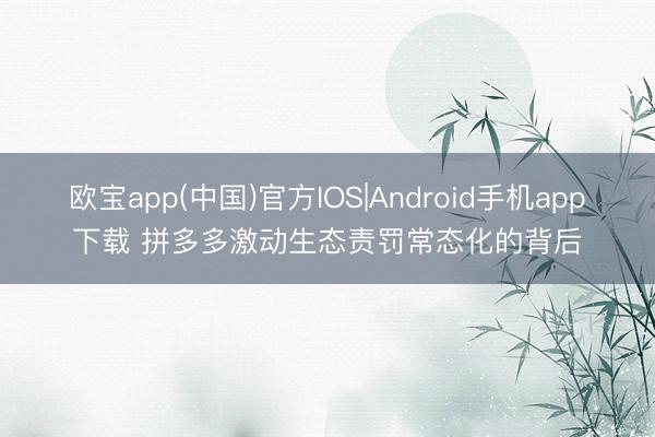 欧宝app(中国)官方IOS|Android手机app下载 拼多多激动生态责罚常态化的背后