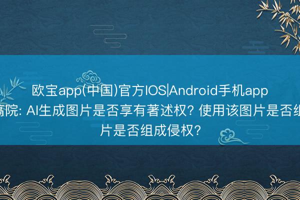 欧宝app(中国)官方IOS|Android手机app下载 最高院: AI生成图片是否享有著述权? 使用该图片是否组成侵权?