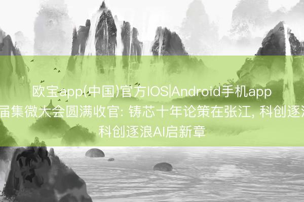 欧宝app(中国)官方IOS|Android手机app下载 第十届集微大会圆满收官: 铸芯十年论策在张江, 科创逐浪AI启新章