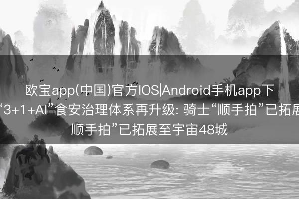 欧宝app(中国)官方IOS|Android手机app下载 淘宝闪购“3+1+AI”食安治理体系再升级: 骑士“顺手拍”已拓展至宇宙48城