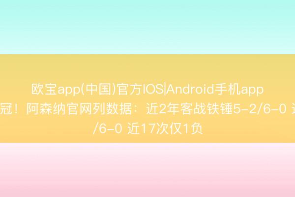 欧宝app(中国)官方IOS|Android手机app下载 全力冲冠！阿森纳官网列数据：近2年客战铁锤5-2/6-0 近17次仅1负